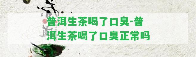 普洱生茶喝了口臭-普洱生茶喝了口臭正常嗎