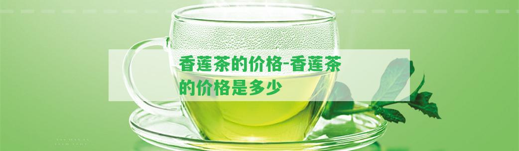 香蓮茶的價(jià)格-香蓮茶的價(jià)格是多少