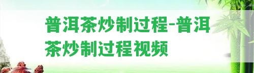 普洱茶炒制過程-普洱茶炒制過程視頻