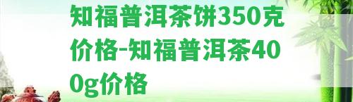 知福普洱茶餅350克價格-知福普洱茶400g價格