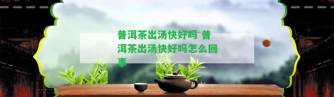 普洱茶出湯快好嗎 普洱茶出湯快好嗎怎么回事