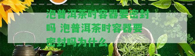 泡普洱茶時(shí)容器要密封嗎 泡普洱茶時(shí)容器要密封嗎為什么