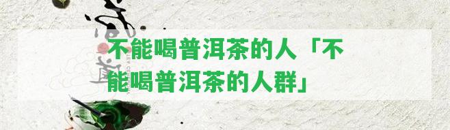 不能喝普洱茶的人「不能喝普洱茶的人群」