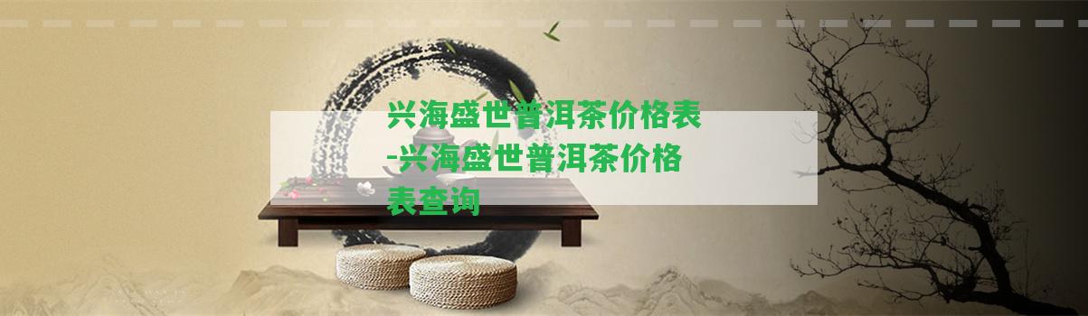 興海盛世普洱茶價(jià)格表-興海盛世普洱茶價(jià)格表查詢(xún)