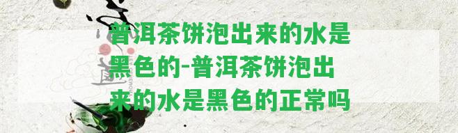 普洱茶餅泡出來的水是黑色的-普洱茶餅泡出來的水是黑色的正常嗎