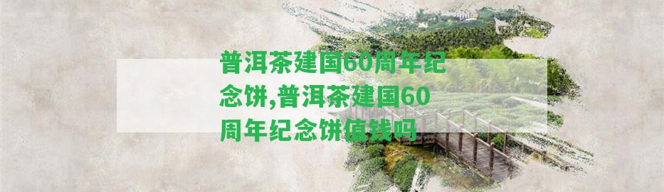 普洱茶建國60周年紀念餅,普洱茶建國60周年紀念餅值錢嗎