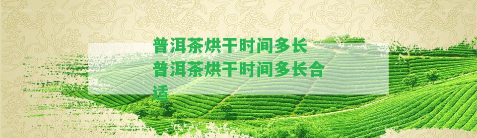 普洱茶烘干時(shí)間多長(zhǎng) 普洱茶烘干時(shí)間多長(zhǎng)合適