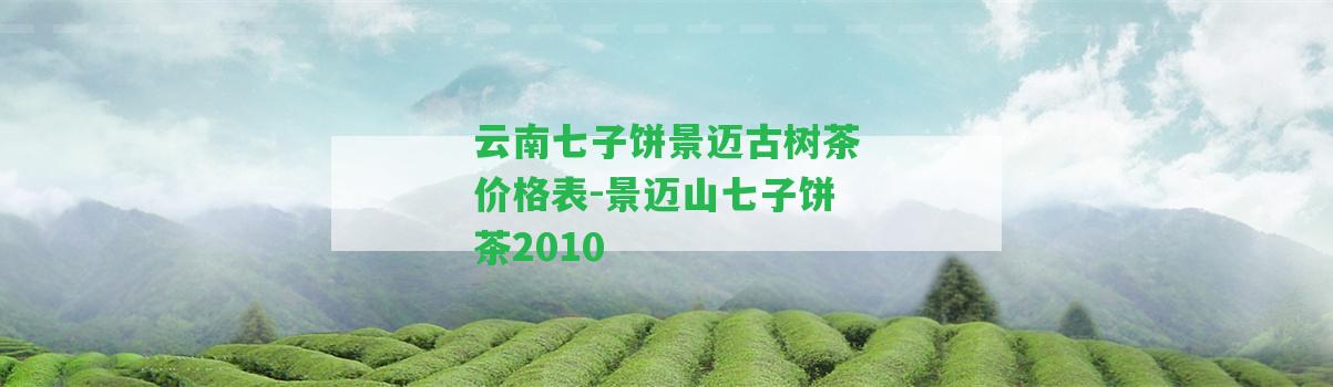 云南七子餅景邁古樹茶價(jià)格表-景邁山七子餅茶2010