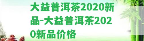 大益普洱茶2020新品-大益普洱茶2020新品價(jià)格