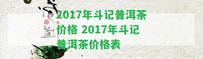 2017年斗記普洱茶價(jià)格 2017年斗記普洱茶價(jià)格表