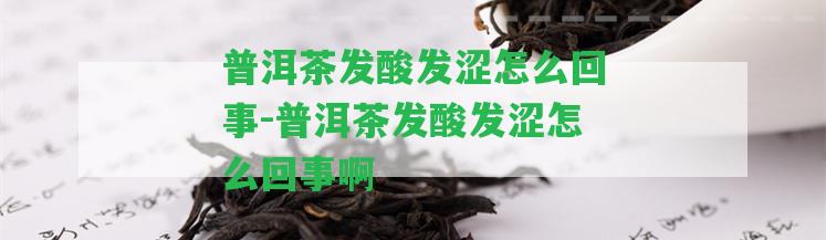 普洱茶發(fā)酸發(fā)澀怎么回事-普洱茶發(fā)酸發(fā)澀怎么回事啊