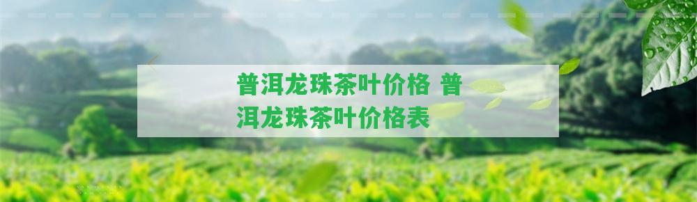 普洱龍珠茶葉價格 普洱龍珠茶葉價格表