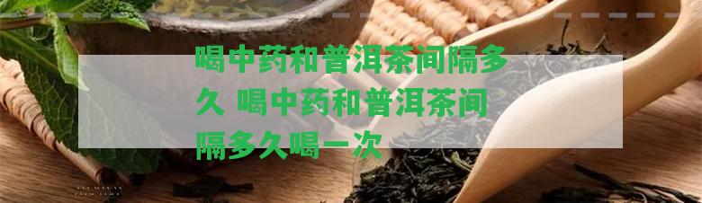 喝中藥和普洱茶間隔多久 喝中藥和普洱茶間隔多久喝一次