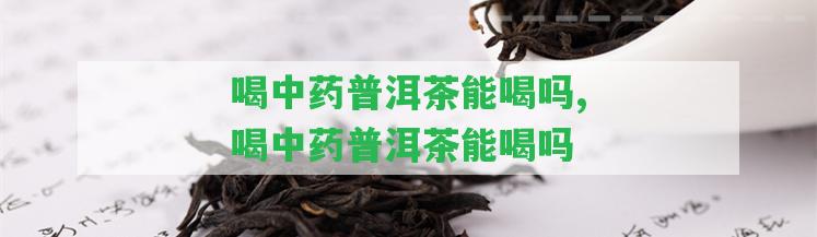 喝中藥普洱茶能喝嗎,喝中藥普洱茶能喝嗎