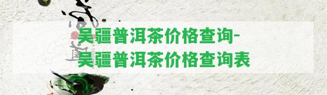 吳疆普洱茶價(jià)格查詢-吳疆普洱茶價(jià)格查詢表