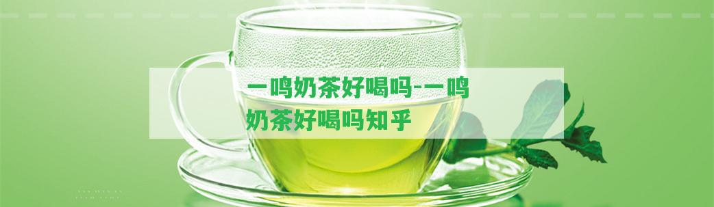 一鳴奶茶好喝嗎-一鳴奶茶好喝嗎知乎