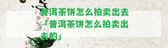 普洱茶餅怎么拍賣出去「普洱茶餅怎么拍賣出去的」