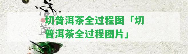 切普洱茶全過程圖「切普洱茶全過程圖片」