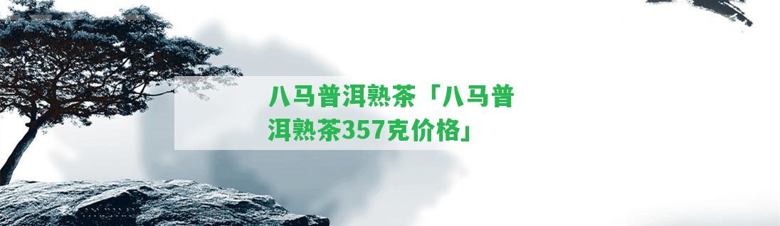 八馬普洱熟茶「八馬普洱熟茶357克價(jià)格」