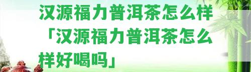 漢源福力普洱茶怎么樣「漢源福力普洱茶怎么樣好喝嗎」