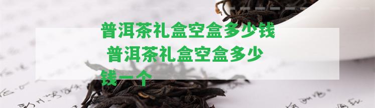 普洱茶禮盒空盒多少錢 普洱茶禮盒空盒多少錢一個