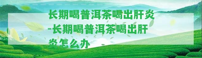 長期喝普洱茶喝出肝炎-長期喝普洱茶喝出肝炎怎么辦