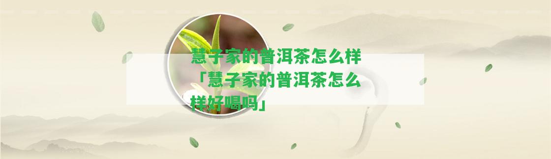 慧子家的普洱茶怎么樣「慧子家的普洱茶怎么樣好喝嗎」