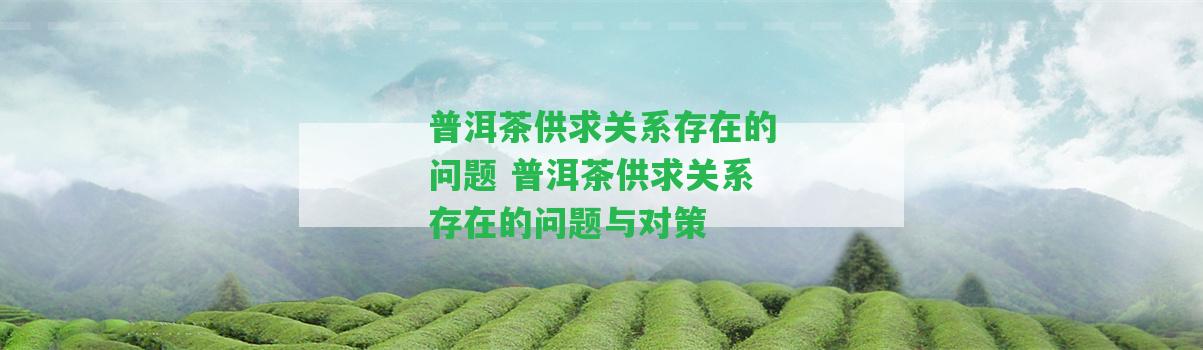 普洱茶供求關系存在的疑問 普洱茶供求關系存在的疑問與對策