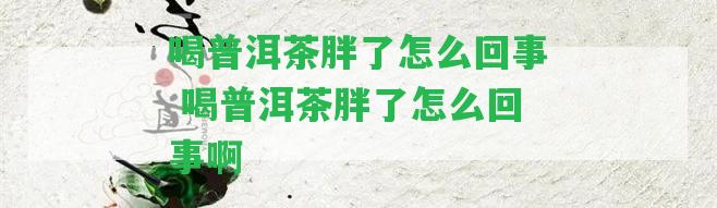 喝普洱茶胖了怎么回事 喝普洱茶胖了怎么回事啊