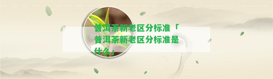 普洱茶新老區(qū)分標(biāo)準(zhǔn)「普洱茶新老區(qū)分標(biāo)準(zhǔn)是什么」