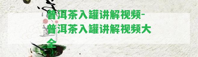 普洱茶入罐講解視頻-普洱茶入罐講解視頻大全