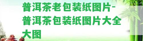 普洱茶老包裝紙圖片-普洱茶包裝紙圖片大全大圖