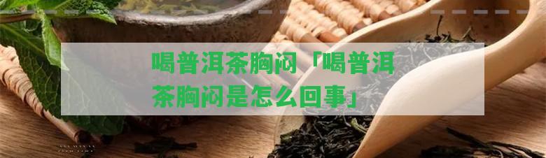 喝普洱茶胸悶「喝普洱茶胸悶是怎么回事」