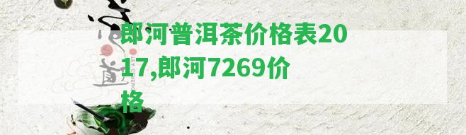 郎河普洱茶價格表2017,郎河7269價格