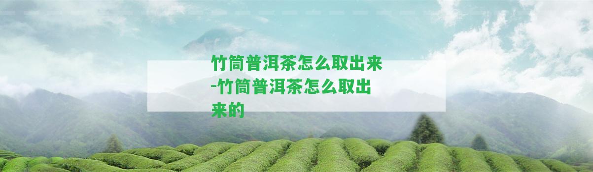 竹筒普洱茶怎么取出來-竹筒普洱茶怎么取出來的