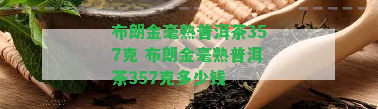 布朗金毫熟普洱茶357克 布朗金毫熟普洱茶357克多少錢