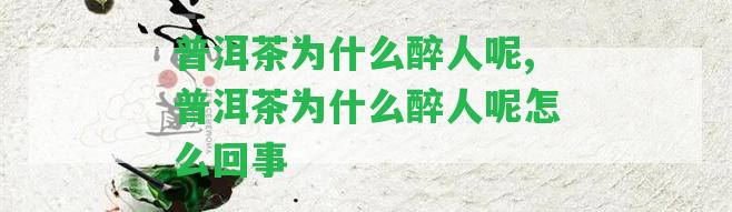 普洱茶為什么醉人呢,普洱茶為什么醉人呢怎么回事