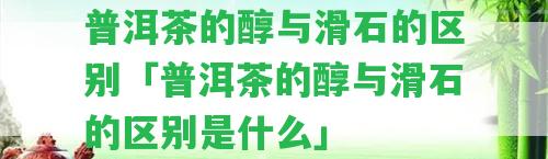 普洱茶的醇與滑石的區(qū)別「普洱茶的醇與滑石的區(qū)別是什么」