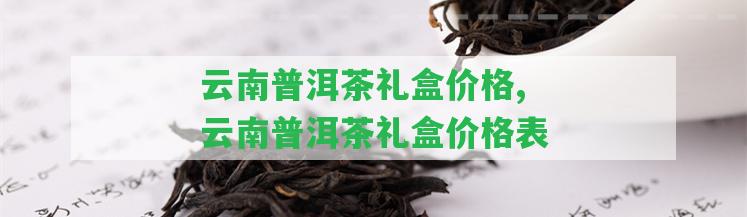 云南普洱茶禮盒價格,云南普洱茶禮盒價格表