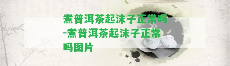 煮普洱茶起沫子正常嗎-煮普洱茶起沫子正常嗎圖片