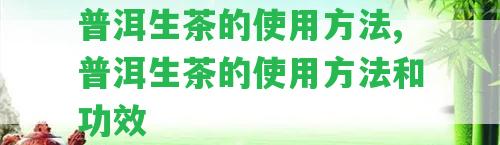 普洱生茶的采用方法,普洱生茶的采用方法和功效