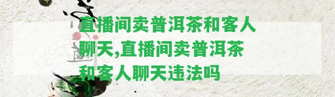 直播間賣普洱茶和客人聊天,直播間賣普洱茶和客人聊天違法嗎