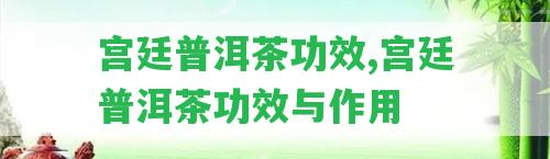 宮廷普洱茶功效,宮廷普洱茶功效與作用