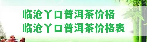 臨滄丫口普洱茶價格 臨滄丫口普洱茶價格表