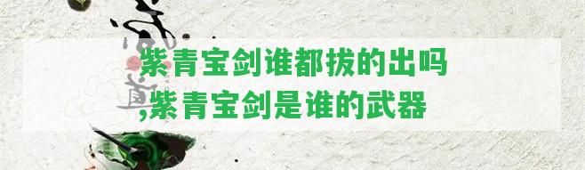 紫青寶劍誰都拔的出嗎,紫青寶劍是誰的武器