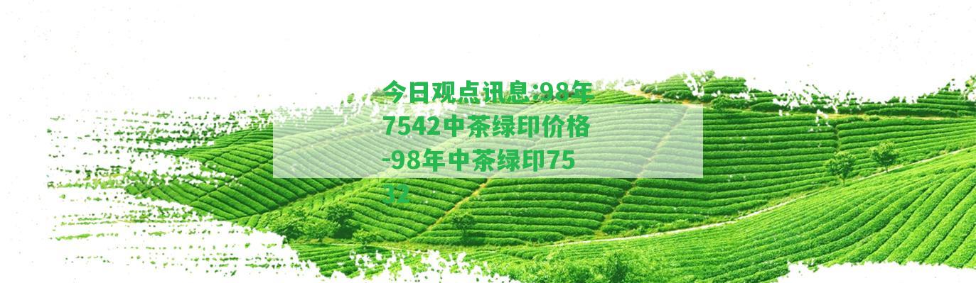 今日觀點訊息:98年7542中茶綠印價格-98年中茶綠印7532