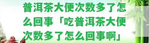 [聚焦]觀點(diǎn)盤點(diǎn):吃普洱茶大便次數(shù)多了怎么回事「吃普洱茶大便次數(shù)多了怎么回事啊」「22日實(shí)時(shí)熱點(diǎn)」