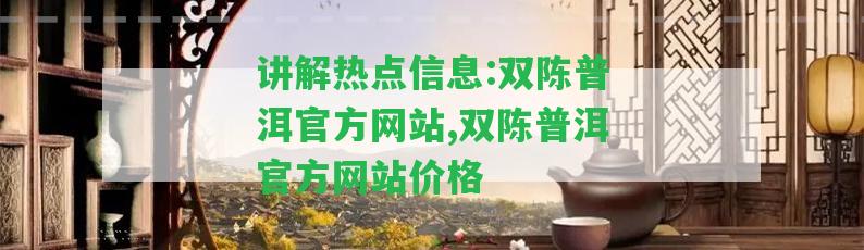 講解熱點信息:雙陳普洱官方網(wǎng)站,雙陳普洱官方網(wǎng)站價格