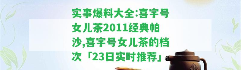 實事爆料大全:喜字號女兒茶2011經(jīng)典帕沙,喜字號女兒茶的檔次「23日實時推薦」