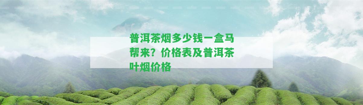 普洱茶煙多少錢(qián)一盒馬幫來(lái)？?jī)r(jià)格表及普洱茶葉煙價(jià)格